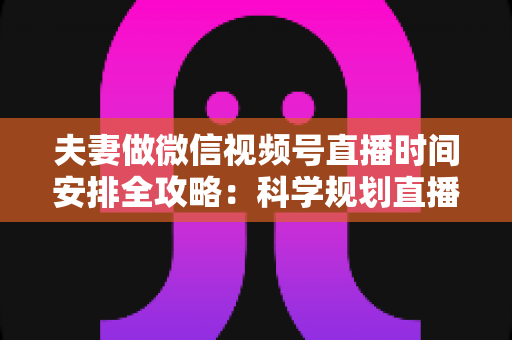 夫妻做微信视频号直播时间安排全攻略:科学规划直播时段,轻松打造高人气夫妻档直播间 夫妻做微信视频号直播时间安排全攻略:科学规划直播时段,轻松打造高人气夫妻档直播间