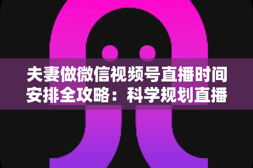 夫妻做微信视频号直播时间安排全攻略:科学规划直播时段,轻松打造高人气夫妻档直播间 夫妻做微信视频号直播时间安排全攻略:科学规划直播时段,轻松打造高人气夫妻档直播间