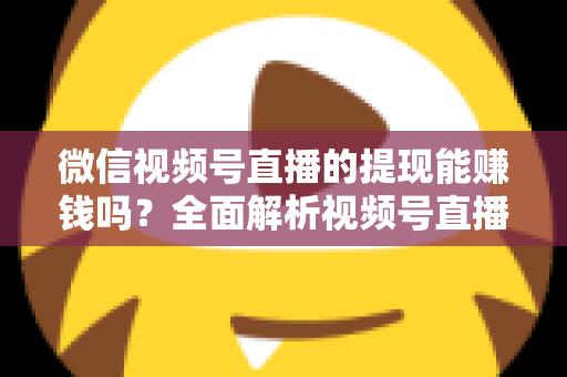 微信视频号直播的提现能赚钱吗？全面解析视频号直播变现规则、提现流程与增收技巧
