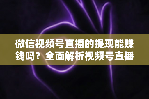 微信视频号直播的提现能赚钱吗？全面解析视频号直播变现规则、提现流程与增收技巧
