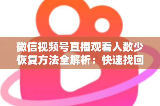 微信视频号直播观看人数少恢复方法全解析:快速找回直播间人气的实战指南 微信视频号直播观看人数少恢复方法全解析:快速找回直播间人气的实战指南