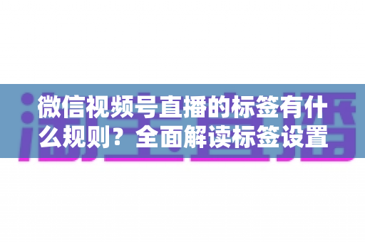 微信视频号直播的标签有什么规则？全面解读标签设置规范与流量运营技巧