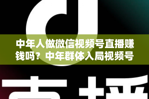 中年人做微信视频号直播赚钱吗?中年群体入局视频号直播的机遇、变现路径与实操指南 中年人做微信视频号直播赚钱吗?中年群体入局视频号直播的机遇、变现路径与实操指南