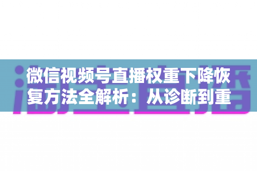 微信视频号直播权重下降恢复方法全解析：从诊断到重塑流量的实战指南
