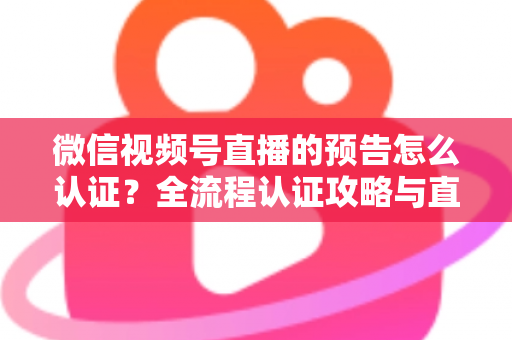 微信视频号直播的预告怎么认证?全流程认证攻略与直播预告实操指南 微信视频号直播的预告怎么认证?全流程认证攻略与直播预告实操指南