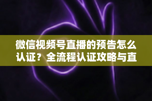 微信视频号直播的预告怎么认证?全流程认证攻略与直播预告实操指南 微信视频号直播的预告怎么认证?全流程认证攻略与直播预告实操指南