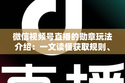 微信视频号直播的勋章玩法介绍：一文读懂获取规则、等级权益与提升技巧