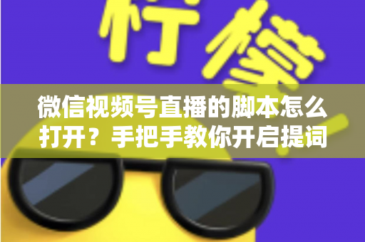 微信视频号直播的脚本怎么打开?手把手教你开启提词功能并撰写高转化直播脚本 微信视频号直播的脚本怎么打开?手把手教你开启提词功能并撰写高转化直播脚本