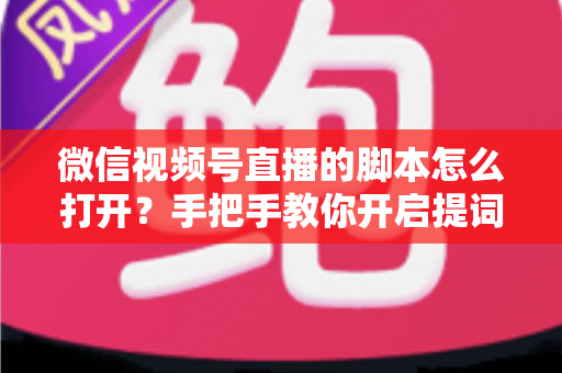 微信视频号直播的脚本怎么打开?手把手教你开启提词功能并撰写高转化直播脚本 微信视频号直播的脚本怎么打开?手把手教你开启提词功能并撰写高转化直播脚本
