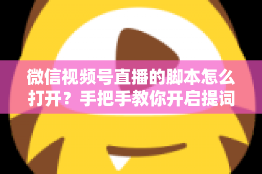 微信视频号直播的脚本怎么打开?手把手教你开启提词功能并撰写高转化直播脚本 微信视频号直播的脚本怎么打开?手把手教你开启提词功能并撰写高转化直播脚本