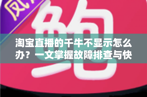淘宝直播的千牛不显示怎么办？一文掌握故障排查与快速修复的完整攻略