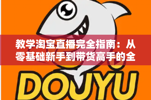 教学淘宝直播完全指南：从零基础新手到带货高手的全方位实战手册