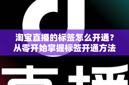 淘宝直播的标签怎么开通?从零开始掌握标签开通方法与流量提升秘籍 淘宝直播的标签怎么开通?从零开始掌握标签开通方法与流量提升秘籍