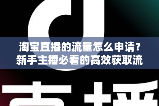 淘宝直播的流量怎么申请？新手主播必看的高效获取流量全攻略