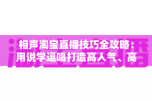 相声淘宝直播技巧全攻略：用说学逗唱打造高人气、高转化的带货直播间