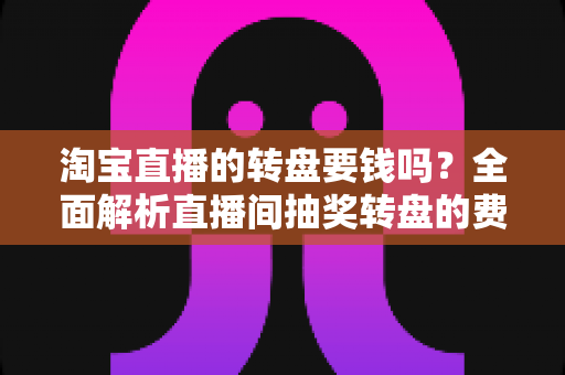 淘宝直播的转盘要钱吗?全面解析直播间抽奖转盘的费用真相与参与攻略 淘宝直播的转盘要钱吗?全面解析直播间抽奖转盘的费用真相与参与攻略