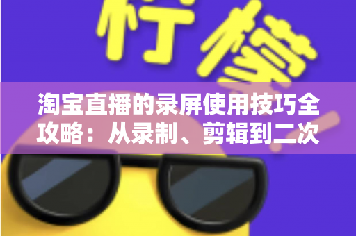 淘宝直播的录屏使用技巧全攻略:从录制、剪辑到二次复用的实战指南 淘宝直播的录屏使用技巧全攻略:从录制、剪辑到二次复用的实战指南