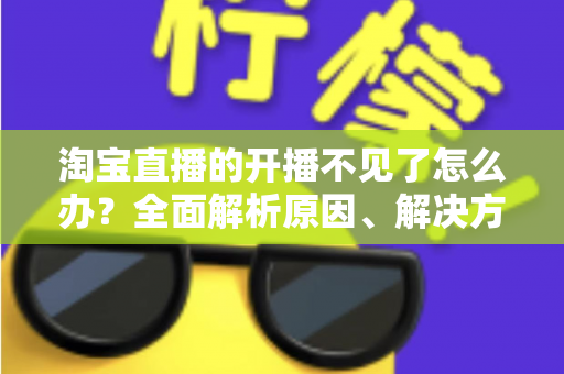 淘宝直播的开播不见了怎么办？全面解析原因、解决方法与预防技巧