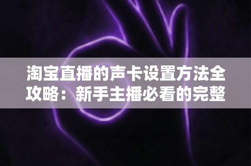 淘宝直播的声卡设置方法全攻略:新手主播必看的完整教程 淘宝直播的声卡设置方法全攻略:新手主播必看的完整教程