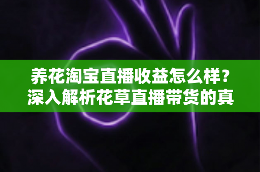 养花淘宝直播收益怎么样?深入解析花草直播带货的真实收入与赚钱门道 养花淘宝直播收益怎么样?深入解析花草直播带货的真实收入与赚钱门道