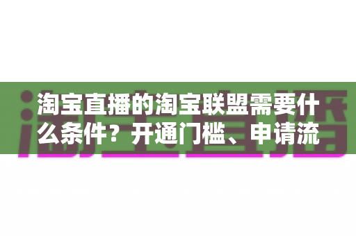 淘宝直播的淘宝联盟需要什么条件?开通门槛、申请流程与运营指南一次讲清楚 淘宝直播的淘宝联盟需要什么条件?开通门槛、申请流程与运营指南一次讲清楚