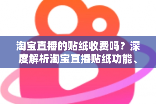 淘宝直播的贴纸收费吗？深度解析淘宝直播贴纸功能、费用与使用技巧全指南