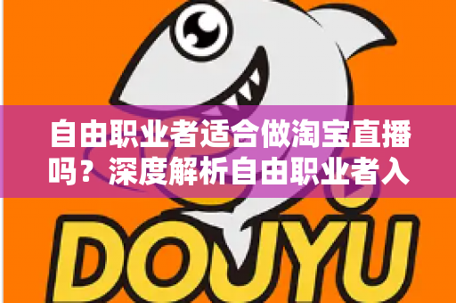 自由职业者适合做淘宝直播吗?深度解析自由职业者入局淘宝直播的优势、挑战与实操路径 自由职业者适合做淘宝直播吗?深度解析自由职业者入局淘宝直播的优势、挑战与实操路径