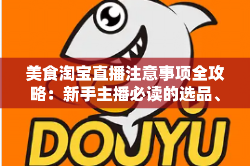 美食淘宝直播注意事项全攻略:新手主播必读的选品、直播与合规实战指南 美食淘宝直播注意事项全攻略:新手主播必读的选品、直播与合规实战指南
