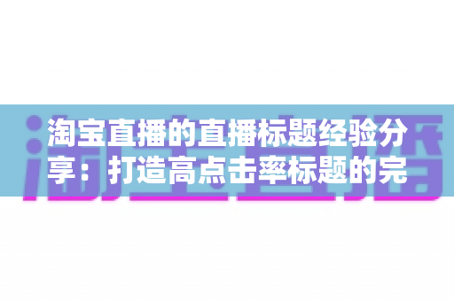 淘宝直播的直播标题经验分享:打造高点击率标题的完整实战指南 淘宝直播的直播标题经验分享:打造高点击率标题的完整实战指南