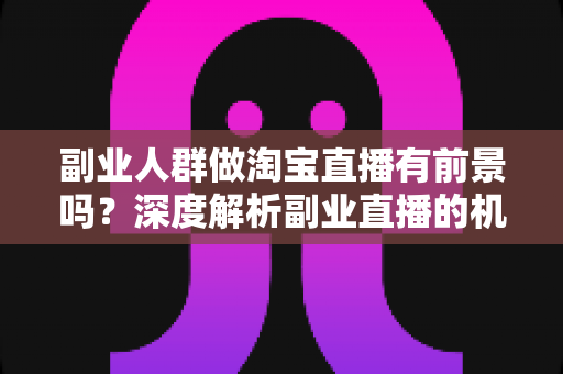 副业人群做淘宝直播有前景吗?深度解析副业直播的机遇、挑战与实战指南 副业人群做淘宝直播有前景吗?深度解析副业直播的机遇、挑战与实战指南