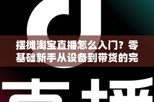 摆摊淘宝直播怎么入门?零基础新手从设备到带货的完整实战攻略 摆摊淘宝直播怎么入门?零基础新手从设备到带货的完整实战攻略
