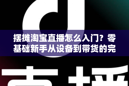 摆摊淘宝直播怎么入门?零基础新手从设备到带货的完整实战攻略 摆摊淘宝直播怎么入门?零基础新手从设备到带货的完整实战攻略