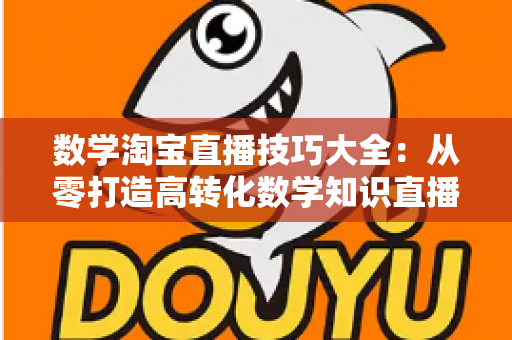 数学淘宝直播技巧大全：从零打造高转化数学知识直播间的实战指南