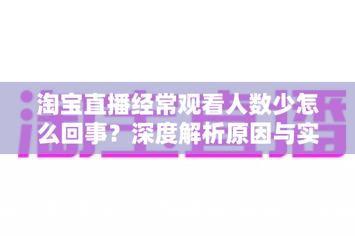 淘宝直播经常观看人数少怎么回事？深度解析原因与实用解决方案