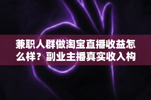 兼职人群做淘宝直播收益怎么样?副业主播真实收入构成与赚钱潜力全解析 兼职人群做淘宝直播收益怎么样?副业主播真实收入构成与赚钱潜力全解析