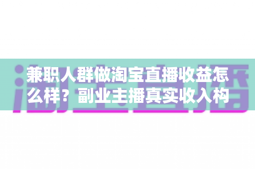 兼职人群做淘宝直播收益怎么样?副业主播真实收入构成与赚钱潜力全解析 兼职人群做淘宝直播收益怎么样?副业主播真实收入构成与赚钱潜力全解析
