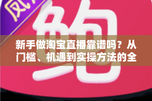 新手做淘宝直播靠谱吗？从门槛、机遇到实操方法的全面解析