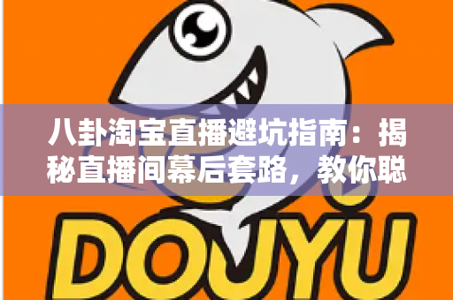 八卦淘宝直播避坑指南：揭秘直播间幕后套路，教你聪明下单不踩雷