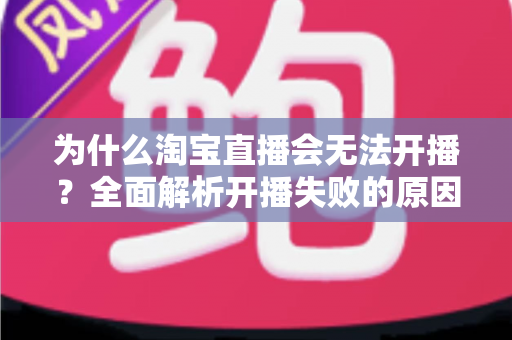 为什么淘宝直播会无法开播？全面解析开播失败的原因与解决方法