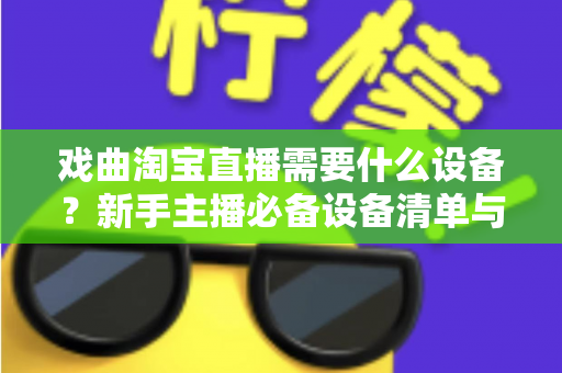 戏曲淘宝直播需要什么设备?新手主播必备设备清单与搭建全攻略 戏曲淘宝直播需要什么设备?新手主播必备设备清单与搭建全攻略