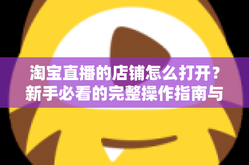 淘宝直播的店铺怎么打开？新手必看的完整操作指南与实用技巧