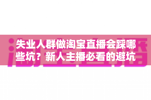 失业人群做淘宝直播会踩哪些坑?新人主播必看的避坑指南与实战建议 失业人群做淘宝直播会踩哪些坑?新人主播必看的避坑指南与实战建议