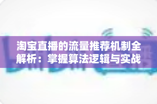 淘宝直播的流量推荐机制全解析:掌握算法逻辑与实战技巧,让你的直播间流量稳步增长 淘宝直播的流量推荐机制全解析:掌握算法逻辑与实战技巧,让你的直播间流量稳步增长