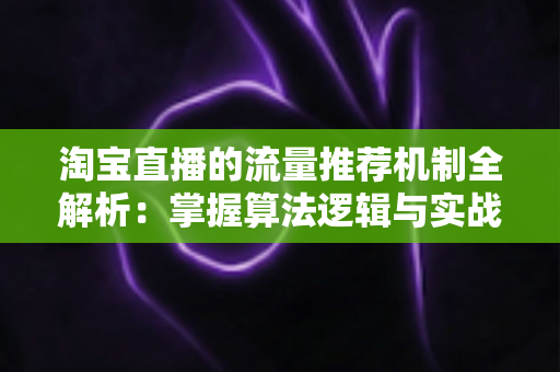 淘宝直播的流量推荐机制全解析:掌握算法逻辑与实战技巧,让你的直播间流量稳步增长 淘宝直播的流量推荐机制全解析:掌握算法逻辑与实战技巧,让你的直播间流量稳步增长