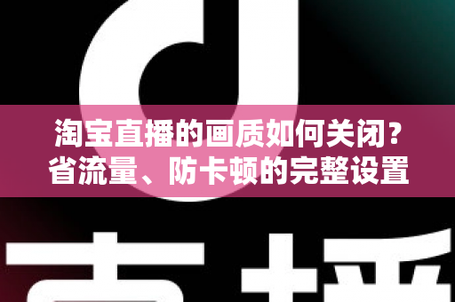 淘宝直播的画质如何关闭？省流量、防卡顿的完整设置指南