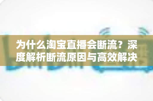 为什么淘宝直播会断流?深度解析断流原因与高效解决方案大全 为什么淘宝直播会断流?深度解析断流原因与高效解决方案大全