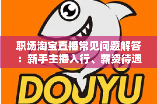职场淘宝直播常见问题解答:新手主播入行、薪资待遇与职业发展全攻略 职场淘宝直播常见问题解答:新手主播入行、薪资待遇与职业发展全攻略
