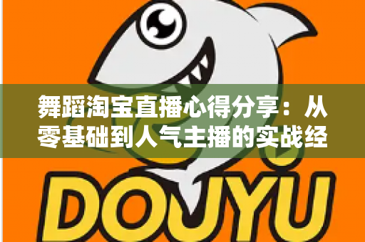 舞蹈淘宝直播心得分享:从零基础到人气主播的实战经验、技巧与避坑指南全解析 舞蹈淘宝直播心得分享:从零基础到人气主播的实战经验、技巧与避坑指南全解析