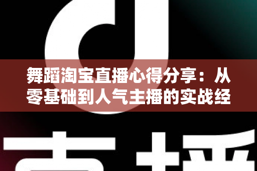 舞蹈淘宝直播心得分享：从零基础到人气主播的实战经验、技巧与避坑指南全解析