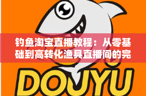 钓鱼淘宝直播教程:从零基础到高转化渔具直播间的完整实战指南 钓鱼淘宝直播教程:从零基础到高转化渔具直播间的完整实战指南